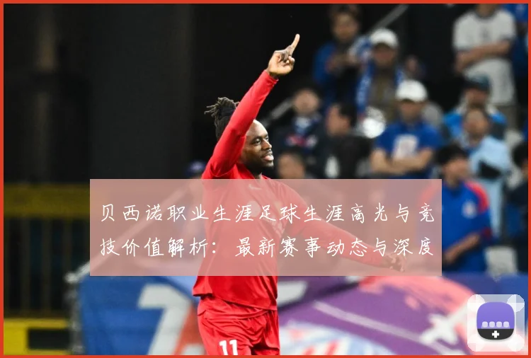 贝西诺职业生涯足球生涯高光与竞技价值解析：最新赛事动态与深度分析