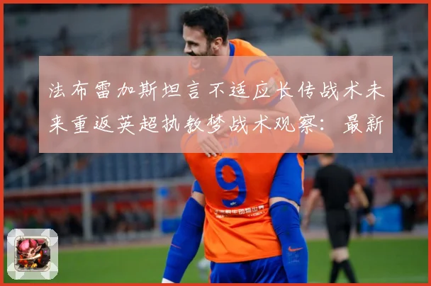 法布雷加斯坦言不适应长传战术未来重返英超执教梦战术观察：最新赛事动态与深度分析