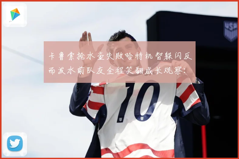 卡鲁索抢水壶失败哈特机智躲闪反而泼水前队友全程笑翻成长观察：最新赛事动态与深度分析