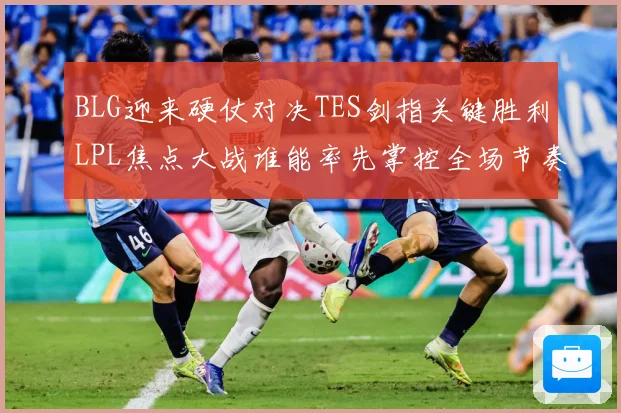 BLG迎来硬仗对决TES剑指关键胜利LPL焦点大战谁能率先掌控全场节奏解析：最新赛事动态与深度分析