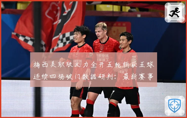 梅西美职联火力全开五轮斩获五球连续四场破门数据研判：最新赛事动态与深度分析