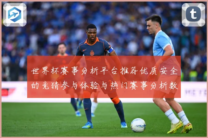世界杯赛事分析平台推荐优质安全的竞猜参与体验与热门赛事分析数据研判：最新赛事动态与深度分析