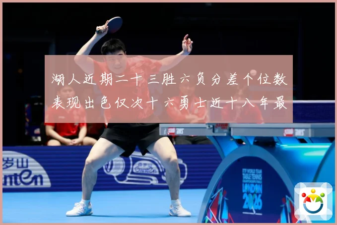 湖人近期二十三胜六负分差个位数表现出色仅次十六勇士近十八年最赛场复盘：最新赛事动态与深度分析