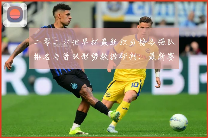 二零二六世界杯最新积分榜各强队排名与晋级形势数据研判：最新赛事动态与深度分析