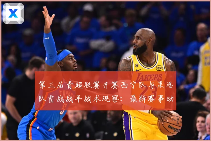 第三届青超联赛开赛西宁队与果洛队首战战平战术观察：最新赛事动态与深度分析