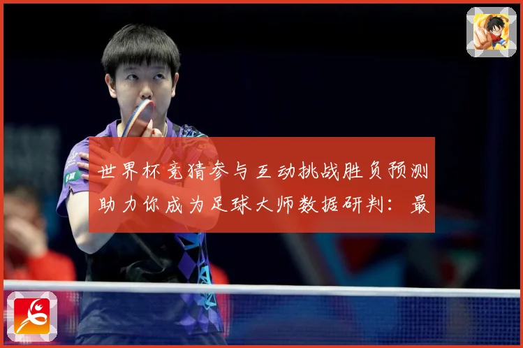 世界杯竞猜参与互动挑战胜负预测助力你成为足球大师数据研判：最新赛事动态与深度分析