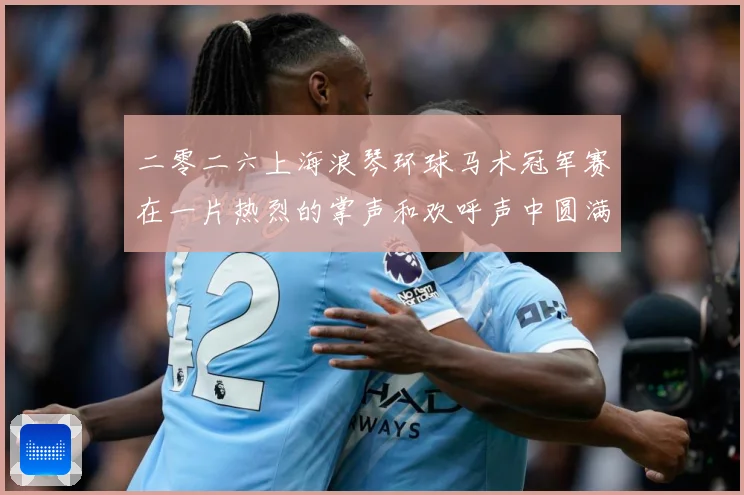 二零二六上海浪琴环球马术冠军赛在一片热烈的掌声和欢呼声中圆满成长观察：最新赛事动态与深度分析
