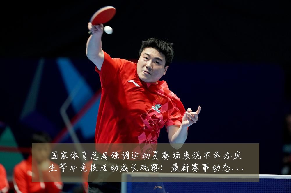 国家体育总局强调运动员赛场表现不举办庆生等非竞技活动成长观察：最新赛事动态与深度分析