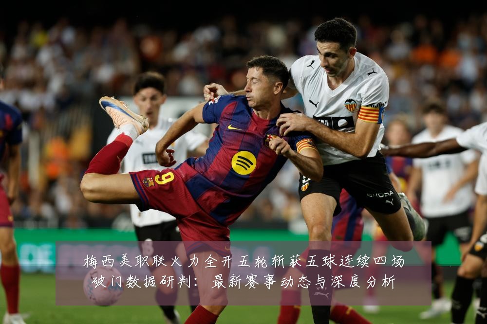 梅西美职联火力全开五轮斩获五球连续四场破门数据研判:最新赛事动态与深度分析