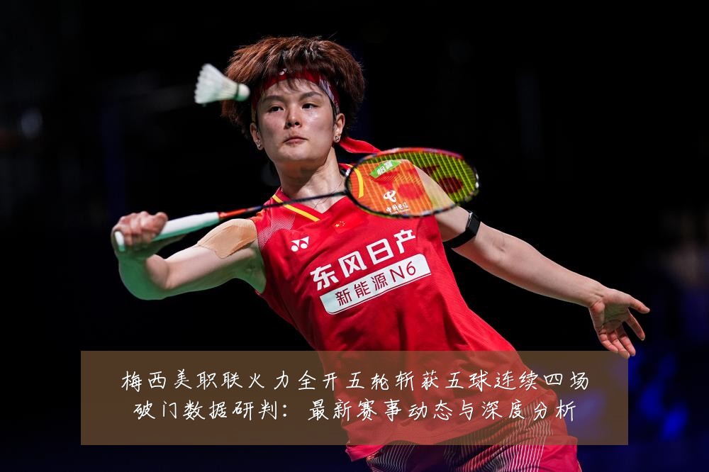 梅西美职联火力全开五轮斩获五球连续四场破门数据研判:最新赛事动态与深度分析