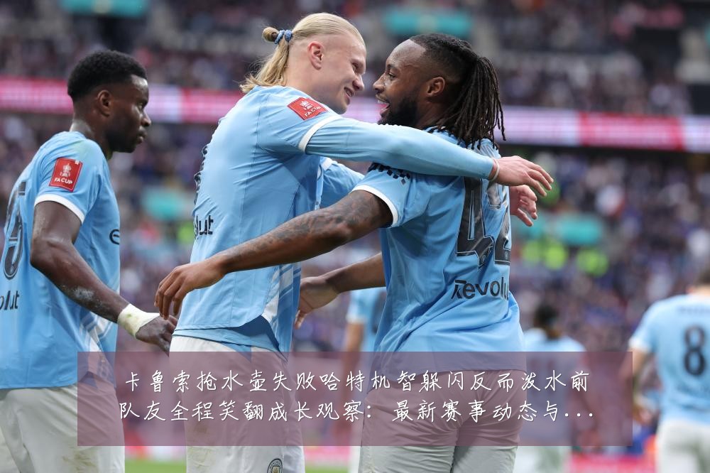 卡鲁索抢水壶失败哈特机智躲闪反而泼水前队友全程笑翻成长观察:最新赛事动态与深度分析