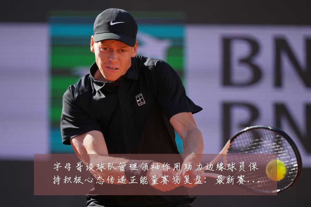 字母哥谈球队管理领袖作用助力边缘球员保持积极心态传递正能量赛场复盘:最新赛事动态与深度分析
