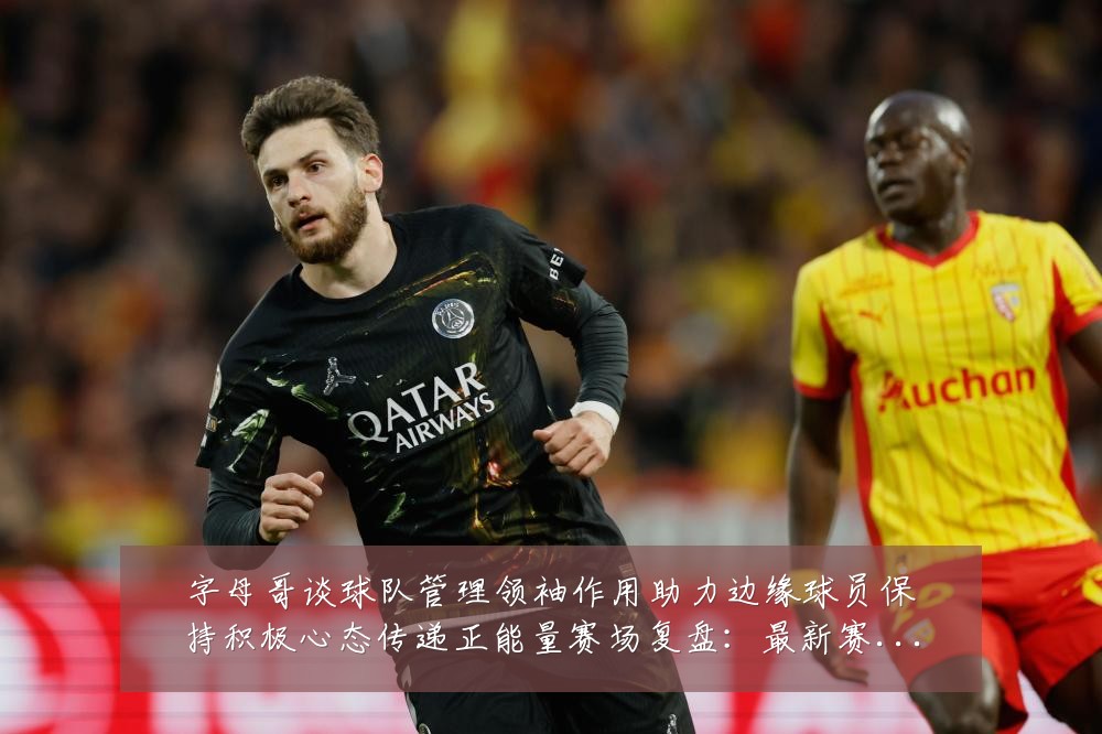 字母哥谈球队管理领袖作用助力边缘球员保持积极心态传递正能量赛场复盘:最新赛事动态与深度分析