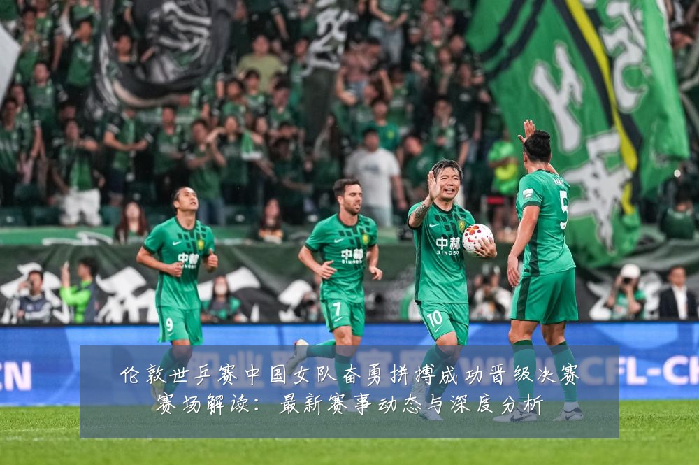 伦敦世乒赛中国女队奋勇拼搏成功晋级决赛赛场解读:最新赛事动态与深度分析