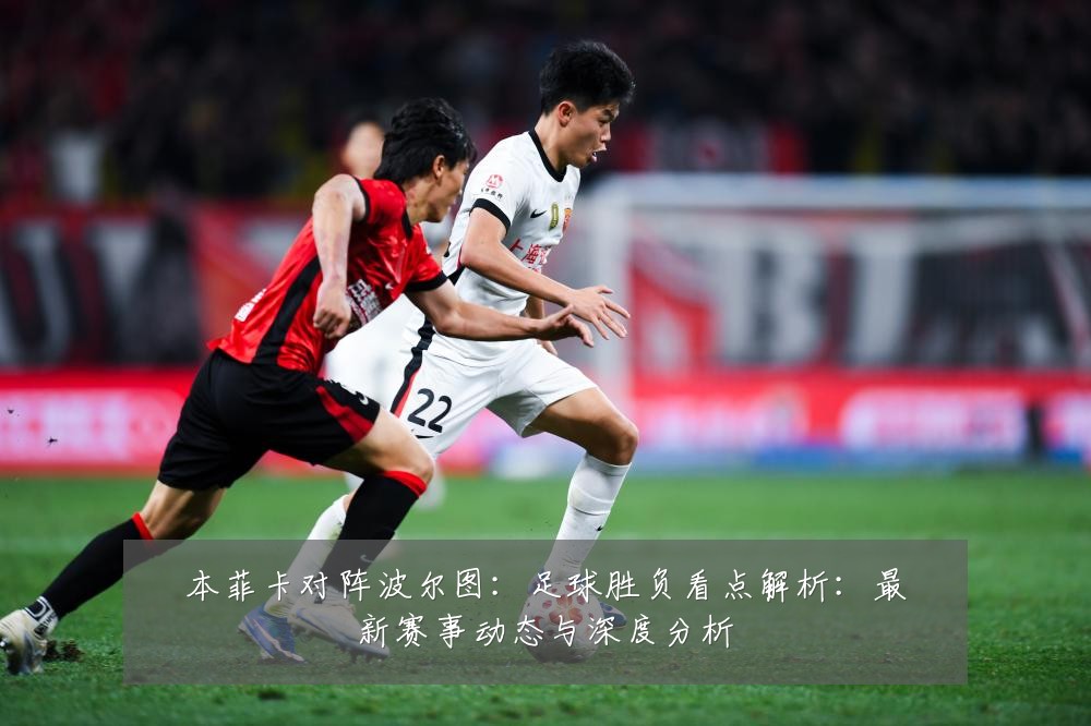 本菲卡对阵波尔图:足球胜负看点解析:最新赛事动态与深度分析
