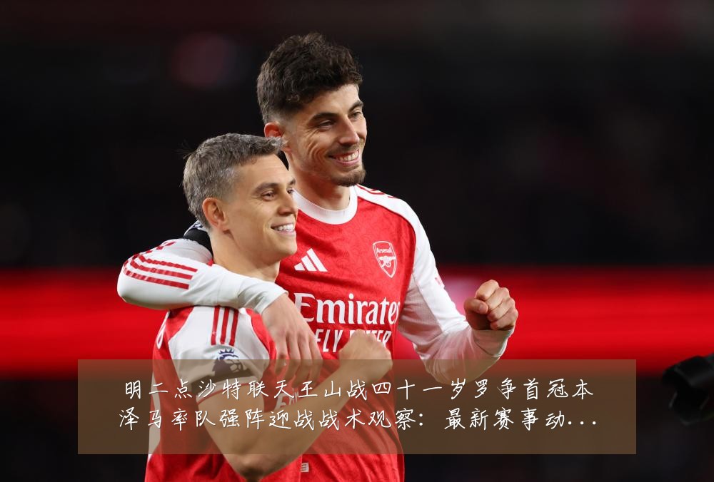 明二点沙特联天王山战四十一岁罗争首冠本泽马率队强阵迎战战术观察:最新赛事动态与深度分析
