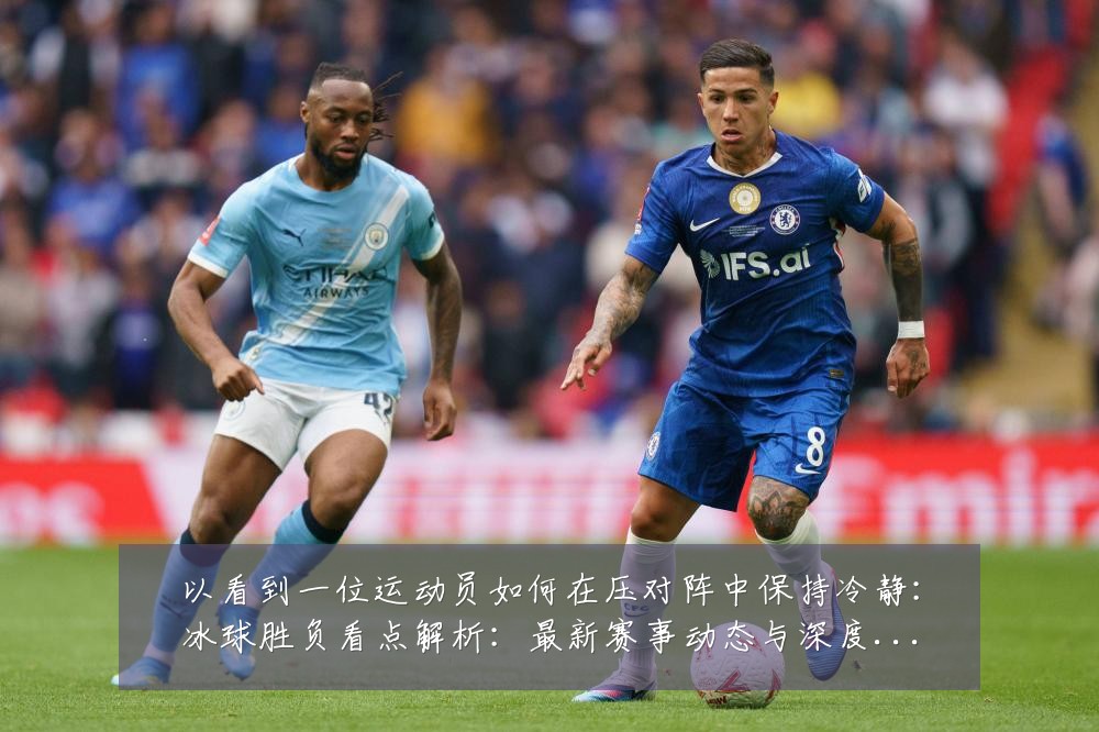 以看到一位运动员如何在压对阵中保持冷静:冰球胜负看点解析:最新赛事动态与深度分析