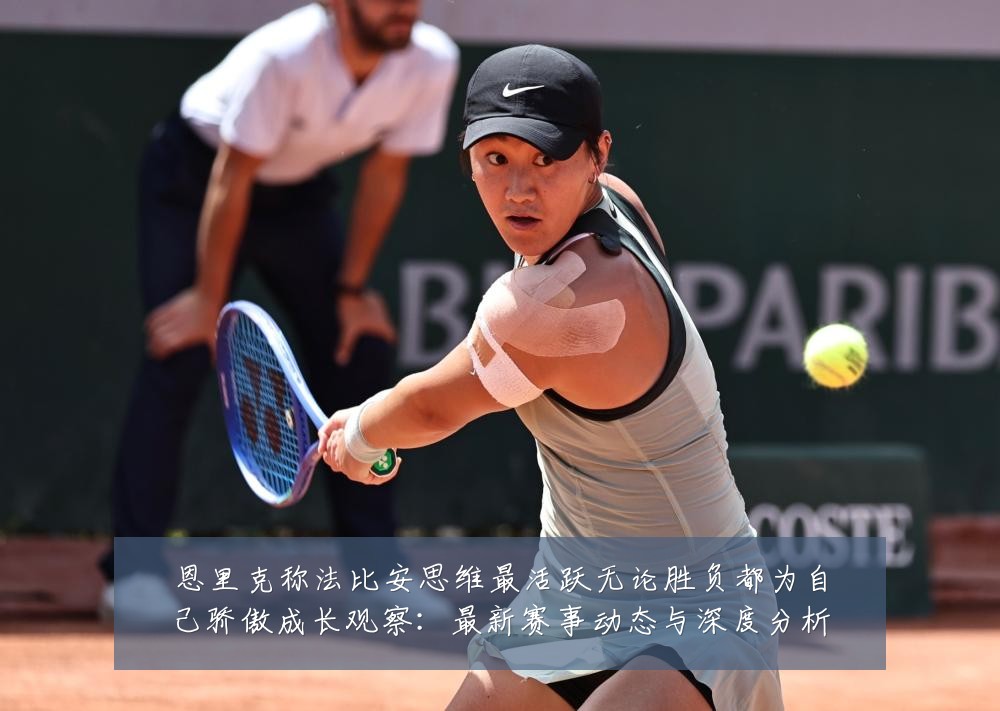 恩里克称法比安思维最活跃无论胜负都为自己骄傲成长观察:最新赛事动态与深度分析