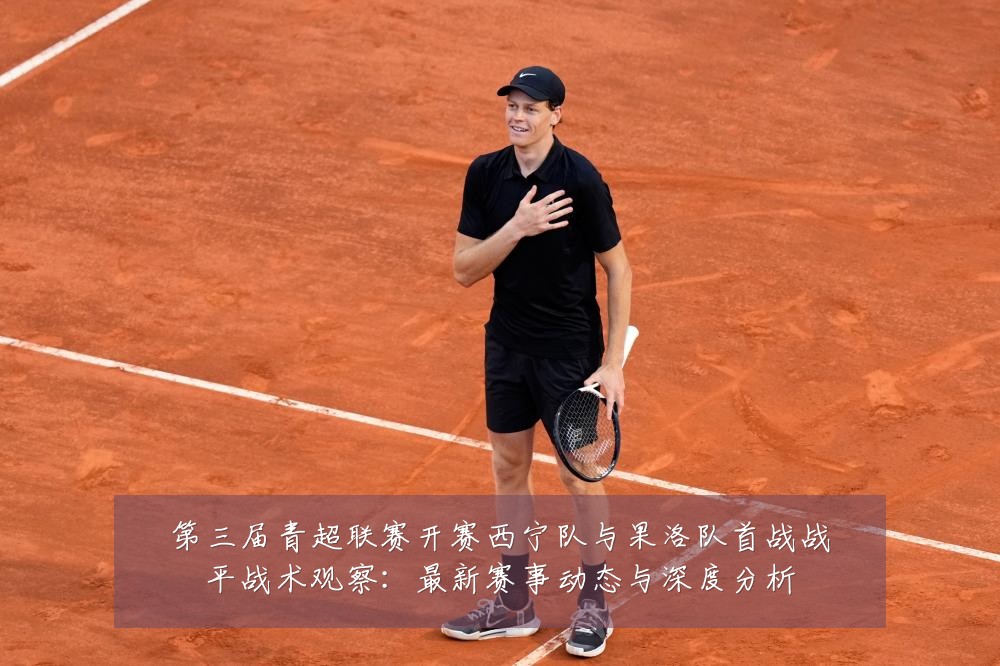 第三届青超联赛开赛西宁队与果洛队首战战平战术观察:最新赛事动态与深度分析