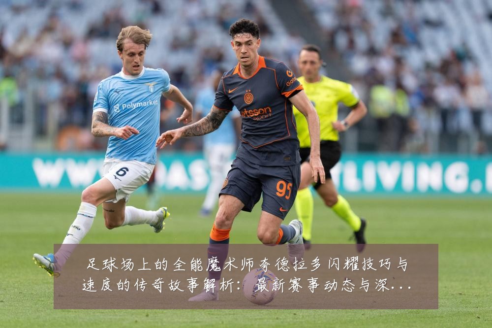 足球场上的全能魔术师夸德拉多闪耀技巧与速度的传奇故事解析:最新赛事动态与深度分析