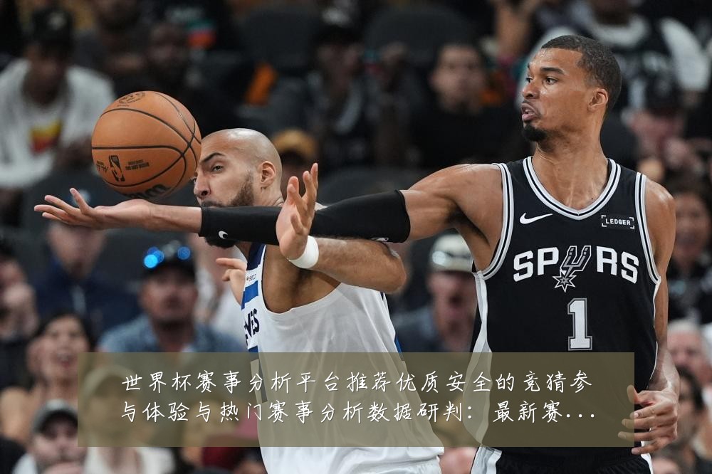 世界杯赛事分析平台推荐优质安全的竞猜参与体验与热门赛事分析数据研判:最新赛事动态与深度分析