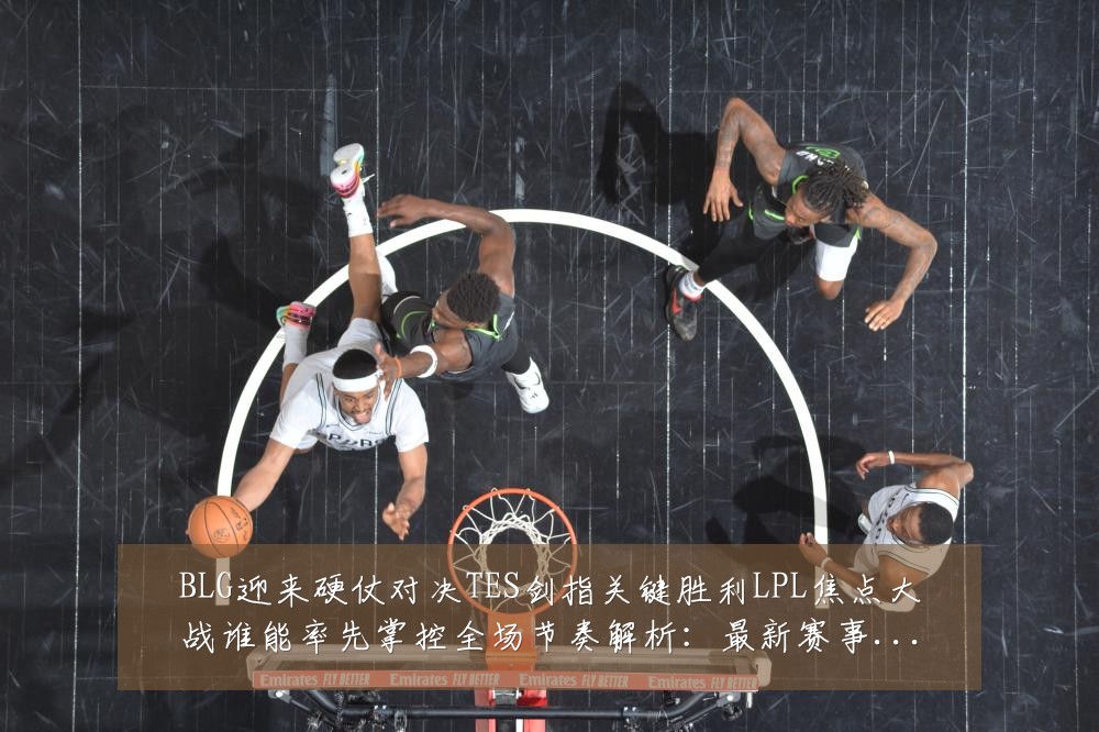 BLG迎来硬仗对决TES剑指关键胜利LPL焦点大战谁能率先掌控全场节奏解析:最新赛事动态与深度分析
