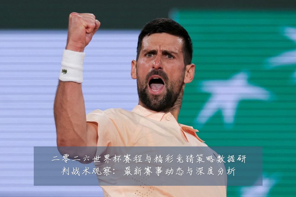 二零二六世界杯赛程与精彩竞猜策略数据研判战术观察:最新赛事动态与深度分析
