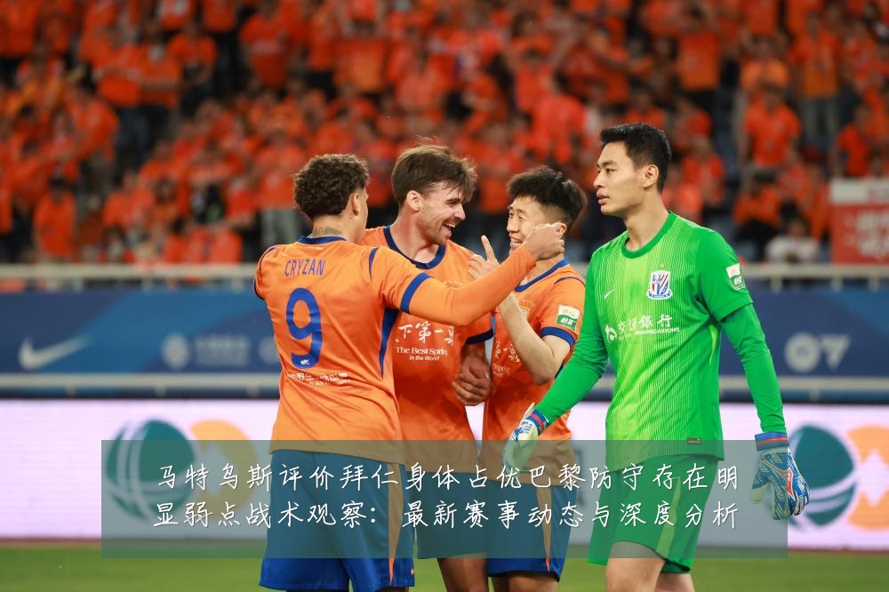 马特乌斯评价拜仁身体占优巴黎防守存在明显弱点战术观察：最新赛事动态与深度分析